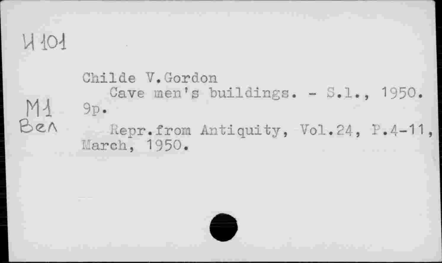 ﻿U104
M-і
Вел
Childe V.Gordon
Cave men’s buildings. - S.l. Эр.
Repr.from Antiquity, Vol.24, March, 1950.
1950.
P.4-11